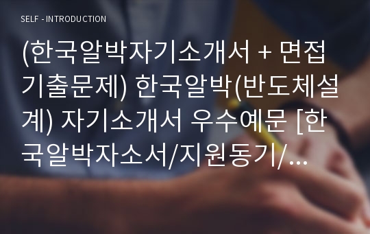 (한국알박자기소개서 + 면접기출문제) 한국알박(반도체설계) 자기소개서 우수예문 [한국알박자소서/지원동기/첨삭항목]