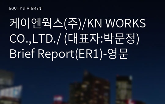 케이엔웍스(주)/KN WORKS CO.,LTD./ Brief Report(ER1)-영문