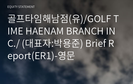 골프타임해남점(유)/GOLF TIME HAENAM BRANCH INC./ Brief Report(ER1)-영문