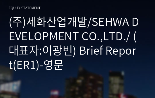 (주)세화산업개발/SEHWA DEVELOPMENT CO.,LTD./ Brief Report(ER1)-영문
