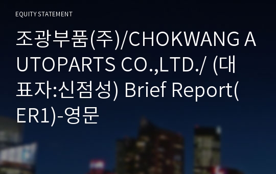 조광부품(주)/CHOKWANG AUTOPARTS CO.,LTD./ Brief Report(ER1)-영문