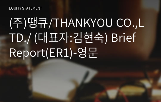 (주)땡큐/THANKYOU CO.,LTD./ Brief Report(ER1)-영문