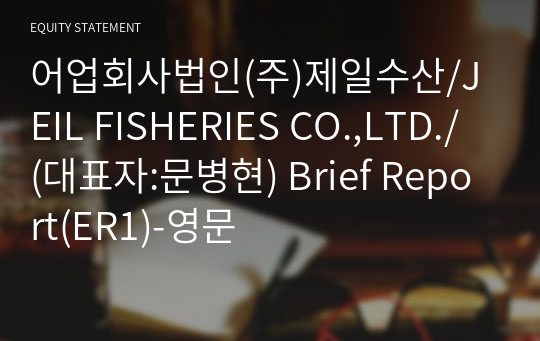 어업회사법인(주)제일수산/JEIL FISHERIES CO.,LTD./ Brief Report(ER1)-영문