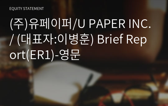 (주)유페이퍼/U PAPER INC./ Brief Report(ER1)-영문