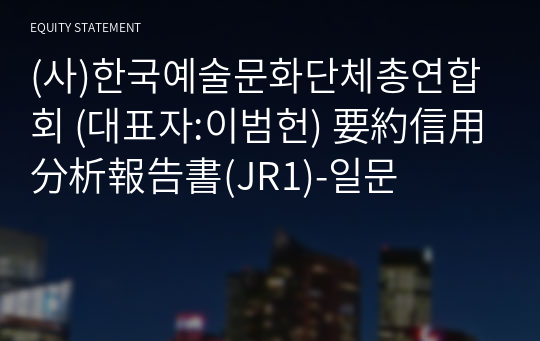 (사)한국예술문화단체총연합회 要約信用分析報告書(JR1)-일문