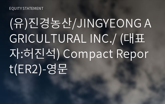 (유)진경농산/JINGYEONG AGRICULTURAL INC./ Compact Report(ER2)-영문