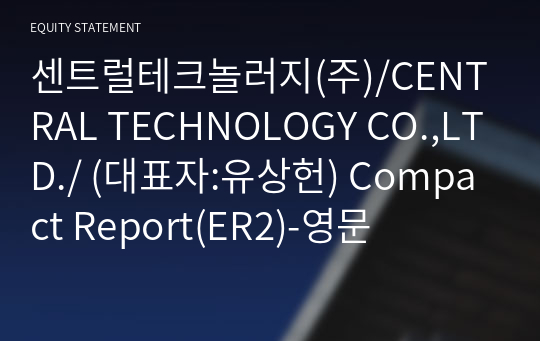 센트럴테크놀러지(주)/CENTRAL TECHNOLOGY CO.,LTD./ Compact Report(ER2)-영문
