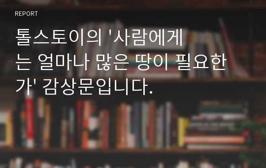 톨스토이의 &#039;사람에게는 얼마나 많은 땅이 필요한가&#039; 감상문입니다.