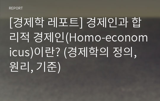 [경제학 레포트] 경제인과 합리적 경제인(Homo-economicus)이란? (경제학의 정의, 원리, 기준)