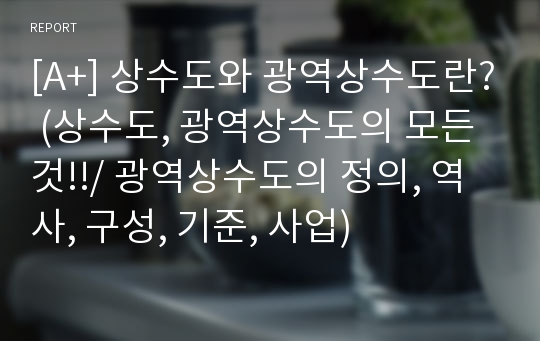 [A+] 상수도와 광역상수도란? (상수도, 광역상수도의 모든 것!!/ 광역상수도의 정의, 역사, 구성, 기준, 사업)