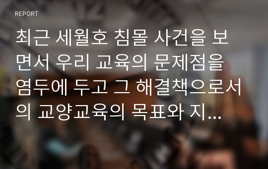 최근 세월호 침몰 사건을 보면서 우리 교육의 문제점을 염두에 두고 그 해결책으로서의 교양교육의 목표와 지향점을 논해 보세요.