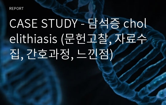 CASE STUDY - 담석증 cholelithiasis (문헌고찰, 자료수집, 간호과정, 느낀점)