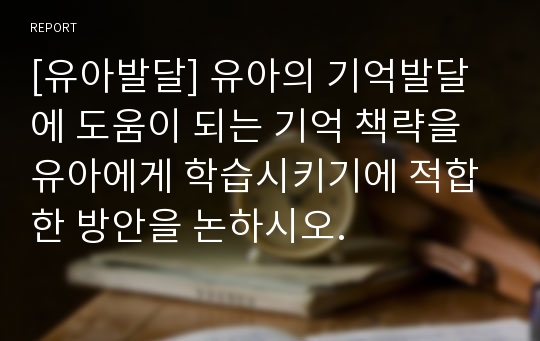 [유아발달] 유아의 기억발달에 도움이 되는 기억 책략을 유아에게 학습시키기에 적합한 방안을 논하시오.