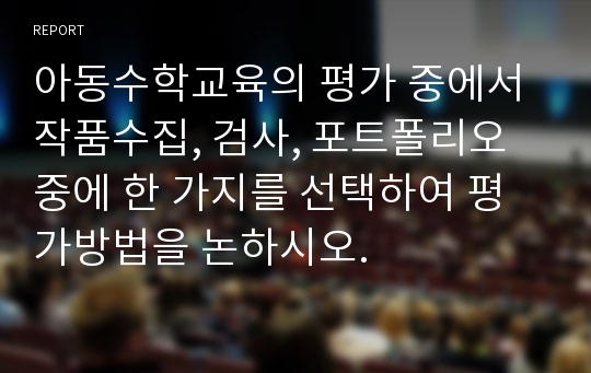 아동수학교육의 평가 중에서 작품수집, 검사, 포트폴리오 중에 한 가지를 선택하여 평가방법을 논하시오.