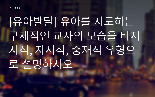 [유아발달] 유아를 지도하는 구체적인 교사의 모습을 비지시적, 지시적, 중재적 유형으로 설명하시오