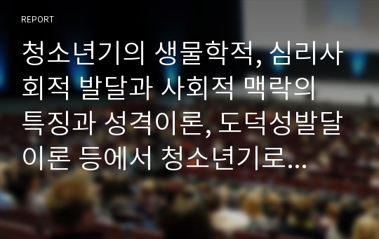 청소년기의 생물학적, 심리사회적 발달과 사회적 맥락의 특징과 성격이론, 도덕성발달이론 등에서 청소년기로 볼 수 있는 각 단계에 대한 설명 및 청소년의 정서정 특징