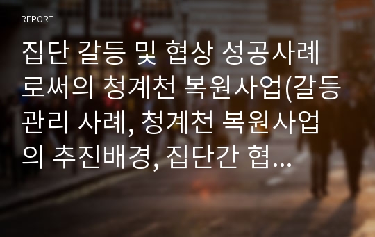 집단 갈등 및 협상 성공사례로써의 청계천 복원사업(갈등관리 사례, 청계천 복원사업의 추진배경, 집단간 협상 성공사례, 청계천 갈등 원인 협상의제)