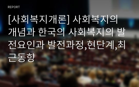 [사회복지개론] 사회복지의 개념과 한국의 사회복지의 발전요인과 발전과정,현단계,최근동향