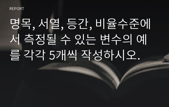 명목, 서열, 등간, 비율수준에서 측정될 수 있는 변수의 예를 각각 5개씩 작성하시오.