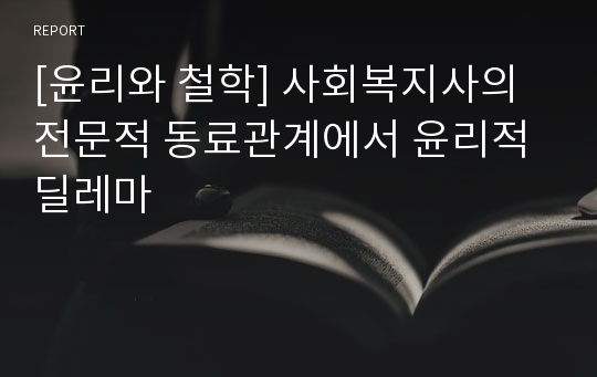 [윤리와 철학] 사회복지사의 전문적 동료관계에서 윤리적 딜레마