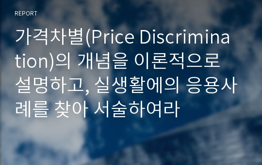 가격차별(Price Discrimination)의 개념을 이론적으로 설명하고, 실생활에의 응용사례를 찾아 서술하여라