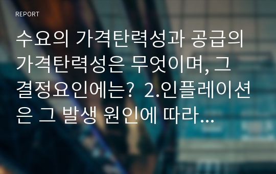 수요의 가격탄력성과 공급의 가격탄력성은 무엇이며, 그 결정요인에는?  2.인플레이션은 그 발생 원인에 따라 어떻게 구분되며, 인플레이션이 초래하는 문제점은?