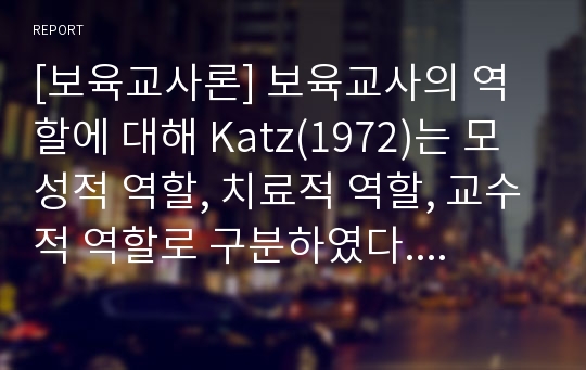 [보육교사론] 보육교사의 역할에 대해 Katz(1972)는 모성적 역할, 치료적 역할, 교수적 역할로 구분하였다. 각각을 간단히 기술하고 자신과 비교하시오