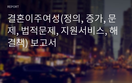 결혼이주여성(정의, 증가, 문제, 법적문제, 지원서비스, 해결책) 보고서