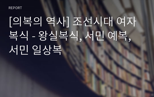 [의복의 역사] 조선시대 여자복식 - 왕실복식, 서민 예복, 서민 일상복