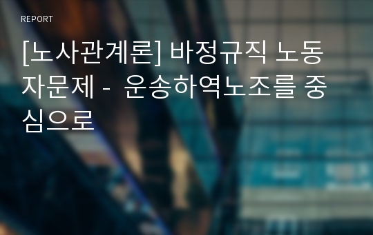 [노사관계론] 바정규직 노동자문제 -  운송하역노조를 중심으로