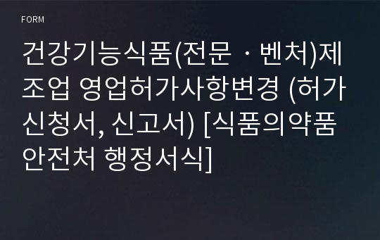 건강기능식품(전문ㆍ벤처)제조업 영업허가사항변경 (허가신청서, 신고서) [식품의약품안전처 행정서식]