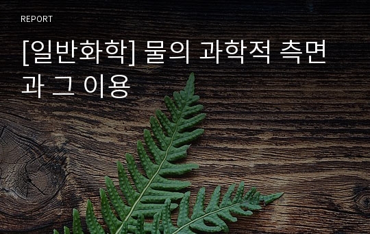 [일반화학] 물의 과학적 측면과 그 이용