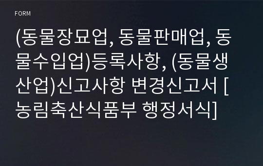 (동물장묘업, 동물판매업, 동물수입업)등록사항, (동물생산업)신고사항 변경신고서 [농림축산식품부 행정서식]