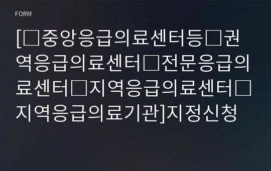 [□중앙응급의료센터등□권역응급의료센터□전문응급의료센터□지역응급의료센터□지역응급의료기관]지정신청서 [미래창조과학부 행정서식]