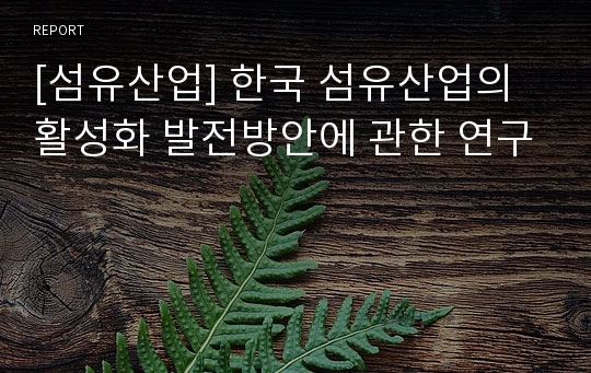 [섬유산업] 한국 섬유산업의 활성화 발전방안에 관한 연구