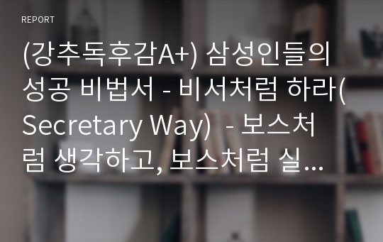 (강추독후감A+) 삼성인들의 성공 비법서 - 비서처럼 하라(Secretary Way)  - 보스처럼 생각하고, 보스처럼 실행하는 핵심인재들의 성공방식 -  핵심정리(9Page)