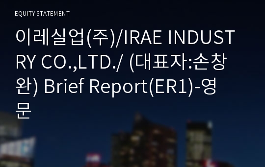 이레실업(주)/IRAE INDUSTRY CO.,LTD./ Brief Report(ER1)-영문