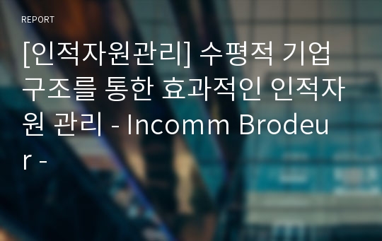 [인적자원관리] 수평적 기업구조를 통한 효과적인 인적자원 관리 - Incomm Brodeur -