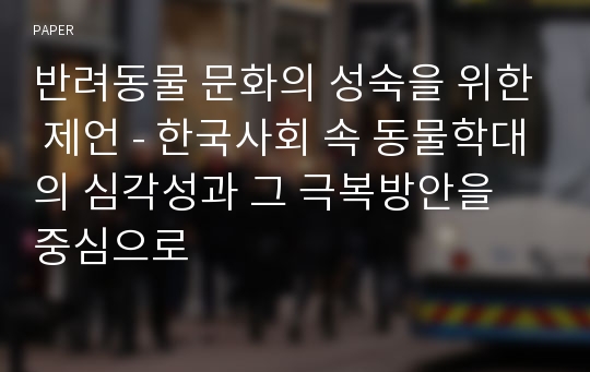 반려동물 문화의 성숙을 위한 제언 - 한국사회 속 동물학대의 심각성과 그 극복방안을 중심으로