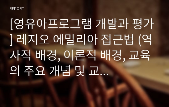 [영유아프로그램 개발과 평가] 레지오 에밀리아 접근법 (역사적 배경, 이론적 배경, 교육의 주요 개념 및 교육 운영, 교육의 원리, 물리적 환경구성, 교사의 구성과 역할)