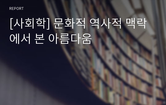 [사회학] 문화적 역사적 맥락에서 본 아름다움