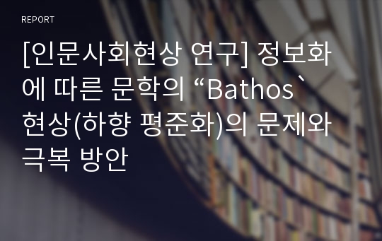 [인문사회현상 연구] 정보화에 따른 문학의 “Bathos`현상(하향 평준화)의 문제와 극복 방안