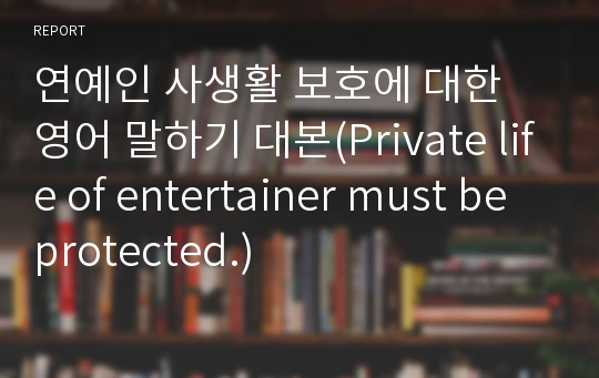 연예인 사생활 보호에 대한 영어 말하기 대본(Private life of entertainer must be protected.)