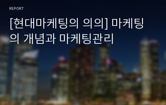 [현대마케팅의 의의] 마케팅의 개념과 마케팅관리