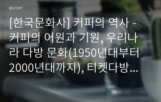 [한국문화사] 커피의 역사 - 커피의 어원과 기원, 우리나라 다방 문화(1950년대부터 2000년대까지), 티켓다방의 유행과 폐해, 스타 벅스 이야기