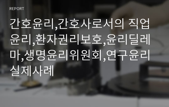 간호윤리,간호사로서의 직업윤리,환자권리보호,윤리딜레마,생명윤리위원회,연구윤리실제사례