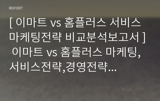 [ 이마트 vs 홈플러스 서비스마케팅전략 비교분석보고서 ] 이마트 vs 홈플러스 마케팅,서비스전략,경영전략 비교분석및 나의의견