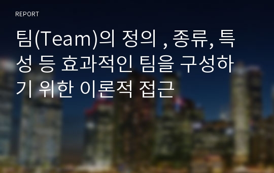 팀(Team)의 정의 , 종류, 특성 등 효과적인 팀을 구성하기 위한 이론적 접근