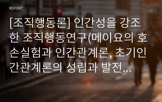 [조직행동론] 인간성을 강조한 조직행동연구(메이요의 호손실험과 인간관계론, 초기인간관계론의 성립과 발전, 현대적 인간관계론의 등장)