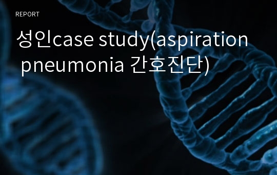 성인case study(aspiration pneumonia 간호진단)